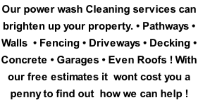 Our power wash Cleaning services can brighten up your property. • Pathways • Walls  • Fencing • Driveways • Decking • Concrete • Garages • Even Roofs ! With our free estimates it &nbsp;wont cost you a penny to find out  how we can help !